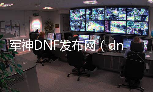 军神DNF发布网（dnf里的军神是什么）