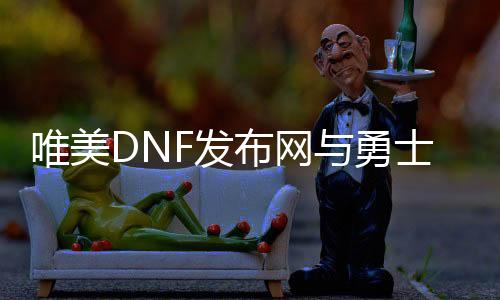 唯美DNF发布网与勇士  私服（dnf唯美名字大全）