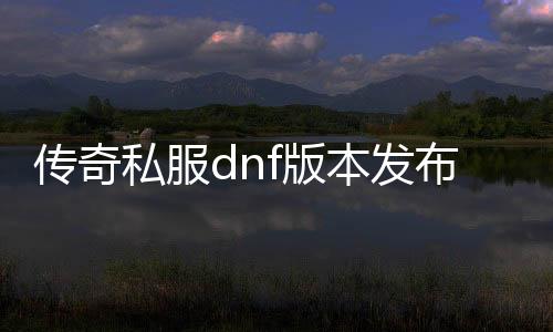 传奇私服dnf版本发布网（DNF发布网版传奇）