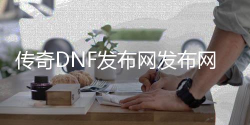 传奇DNF发布网发布网（传奇版dnf）