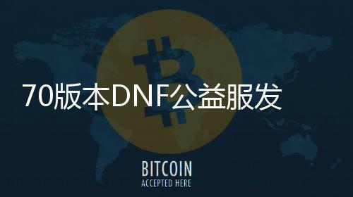 70版本DNF公益服发布网下载,70版本DNF公益服发布网哪个好