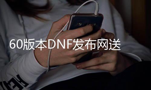 60版本DNF发布网送天空（DNF发布网与勇士天空6）