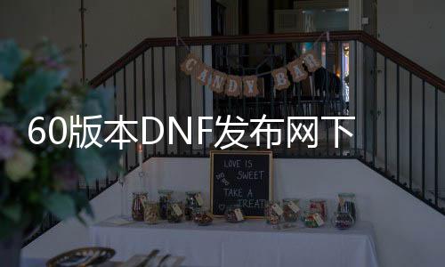 60版本DNF发布网下载（60版本的DNF发布网下载）