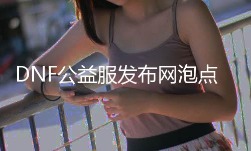 DNF公益服发布网泡点工具推荐，DNF公益服发布网泡点工具下载