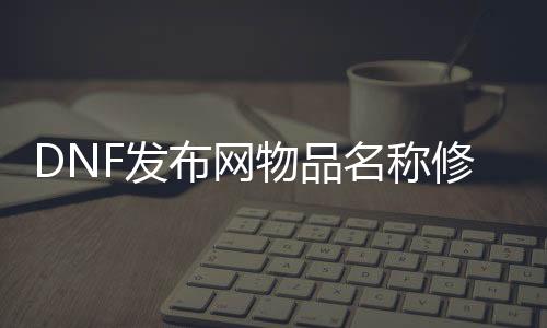 DNF发布网物品名称修改（dnf修改装备）