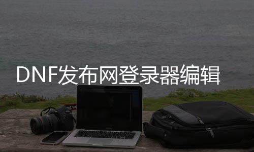 DNF发布网登录器编辑