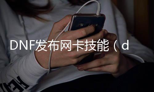 DNF发布网卡技能（dnf技能call）