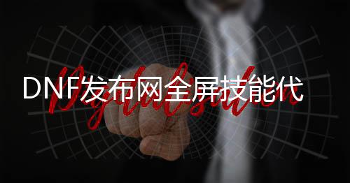 DNF发布网全屏技能代码（dnf稳定全屏代码）