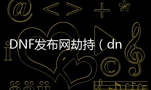 DNF发布网劫持（dnf驱动和劫持的区别）