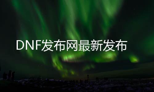 DNF发布网最新发布