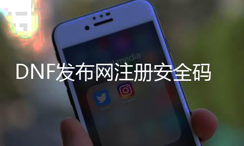 DNF发布网注册安全码（DNF发布网账号安全中心）