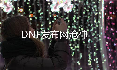 DNF发布网沧神