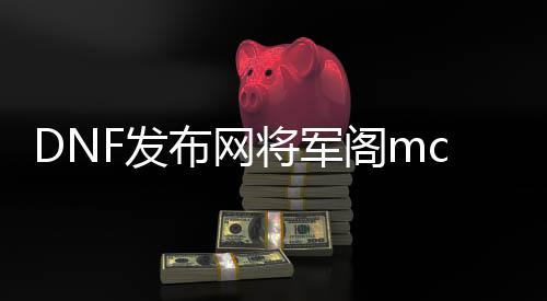 DNF发布网将军阁mc怎么弄（dnf将军阁cdk）