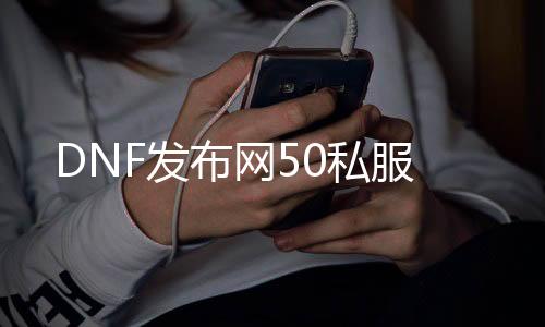 DNF发布网50私服