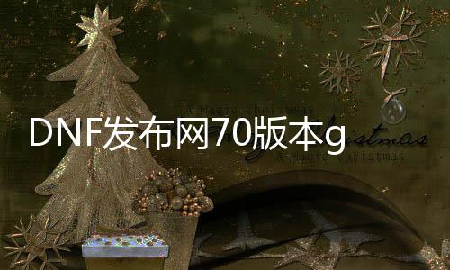 DNF发布网70版本gm辅助（DNF发布网70版本最强辅助装备）