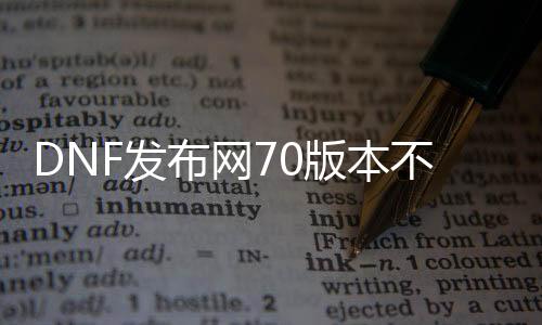 DNF发布网70版本不变态（DNF发布网70版本装备大全）