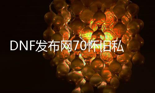 DNF发布网70怀旧私服（DNF发布网70怀旧版）