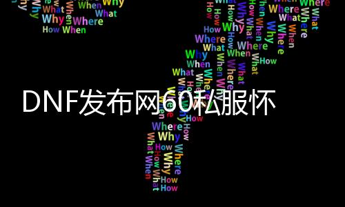 DNF发布网60私服怀旧（DNF发布网与勇士60怀旧版手游）