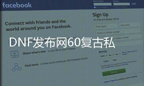 DNF发布网60复古私服网站发布网（复古DNF发布网60版本DNF发布网能信吗）