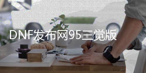 DNF发布网95三觉版本私服（DNF发布网与勇士最新三觉）