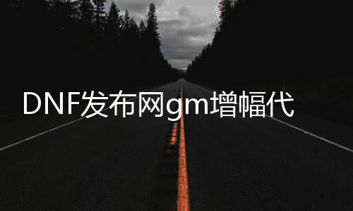 DNF发布网gm增幅代码（DNF发布网增幅数值公式）