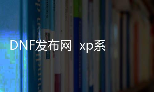 DNF发布网  xp系统能玩吗（xp能玩DNF发布网吗2020）