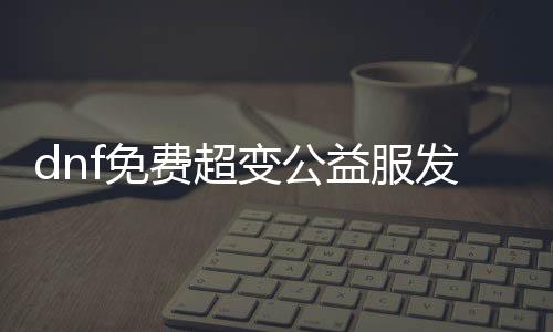 dnf免费超变公益服发布网（最新开服信息）