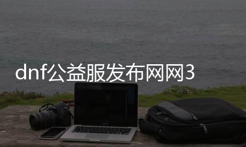 dnf公益服发布网网30怎么玩,最新dnf公益服发布网网30开服时间