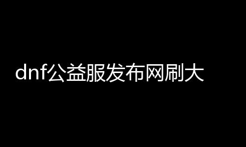 dnf公益服发布网刷大饼辅助（dnf公益服发布网搬砖）