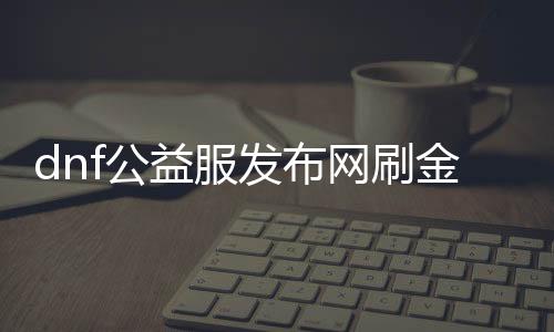 dnf公益服发布网刷金币的方法（快速获取游戏金币的技巧）