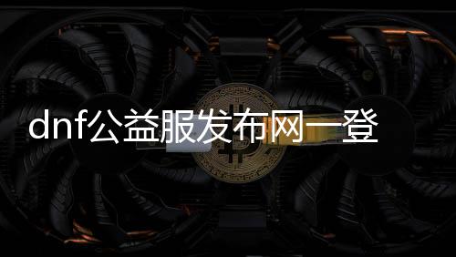 dnf公益服发布网一登录就蓝屏（dnf公益服发布网哪个值得一玩）