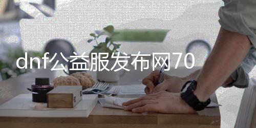 dnf公益服发布网70版本最新更新内容介绍, dnf公益服发布网70版本最新活动详情