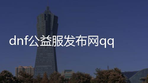 dnf公益服发布网qq（dnf公益服发布网平台）