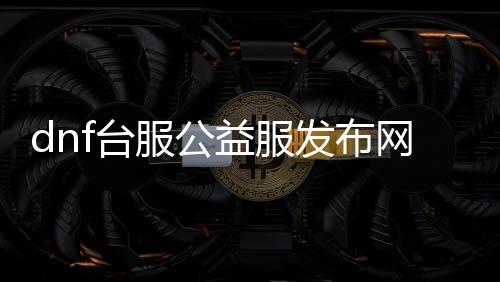 dnf台服公益服发布网科技（dnf公益服发布网能开挂吗）