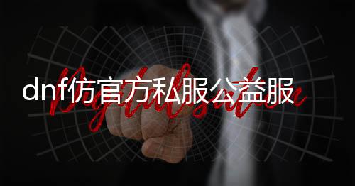 dnf仿官方私服公益服发布网推荐,最新DNF发布网公益服发布网开服信息