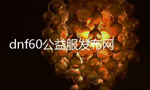 dnf60公益服发布网下载（最新版本下载链接）