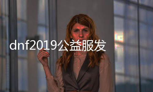 dnf2019公益服发布网开服时间，dnf2019公益服发布网下载及安装教程