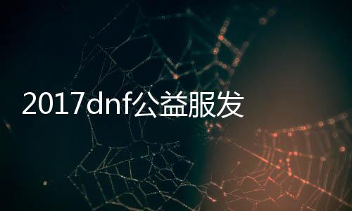 2017dnf公益服发布网手游排行榜（dnf公益服发布网手游版）