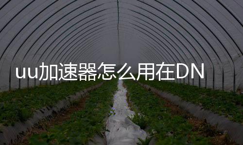 uu加速器怎么用在DNF发布网（uu加速器有dnf网吧奖励吗）